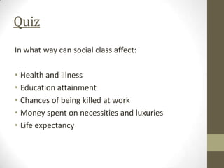 Quiz
In what way can social class affect:

• Health and illness
• Education attainment
• Chances of being killed at work
• Money spent on necessities and luxuries
• Life expectancy
 