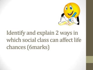 Identify and explain 2 ways in
which social class can affect life
chances (6marks)
 