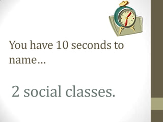 You have 10 seconds to
name…

2 social classes.
 