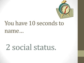You have 10 seconds to
name…

2 social status.
 