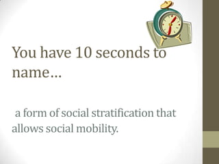 You have 10 seconds to
name…

 a form of social stratification that
allows social mobility.
 