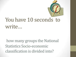 You have 10 seconds to
write…

 how many groups the National
Statistics Socio-economic
classification is divided into?
 