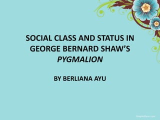 SOCIAL CLASS AND STATUS IN
GEORGE BERNARD SHAW’S
PYGMALION
BY BERLIANA AYU
 