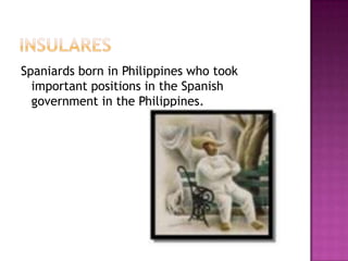 Spaniards born in Philippines who took
  important positions in the Spanish
  government in the Philippines.
 