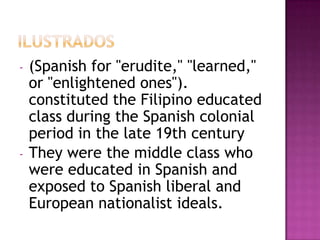 -   (Spanish for "erudite," "learned,"
    or "enlightened ones").
    constituted the Filipino educated
    class during the Spanish colonial
    period in the late 19th century
-   They were the middle class who
    were educated in Spanish and
    exposed to Spanish liberal and
    European nationalist ideals.
 
