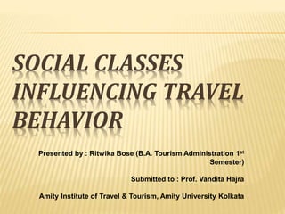 SOCIAL CLASSES
INFLUENCING TRAVEL
BEHAVIOR
Presented by : Ritwika Bose (B.A. Tourism Administration 1st
Semester)
Submitted to : Prof. Vandita Hajra
Amity Institute of Travel & Tourism, Amity University Kolkata
 