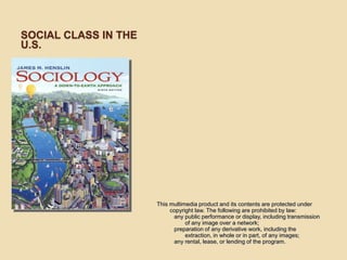 SOCIAL CLASS IN THE
U.S.




                      This multimedia product and its contents are protected under
                           copyright law. The following are prohibited by law:
                            any public performance or display, including transmission
                                 of any image over a network;
                            preparation of any derivative work, including the
                                 extraction, in whole or in part, of any images;
                            any rental, lease, or lending of the program.
 