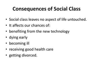 Consequences of Social Class
• Social class leaves no aspect of life untouched.
• It affects our chances of:
• benefiting from the new technology
• dying early
• becoming ill
• receiving good health care
• getting divorced.
 