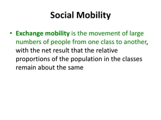 Social Mobility
• Exchange mobility is the movement of large
numbers of people from one class to another,
with the net result that the relative
proportions of the population in the classes
remain about the same
 