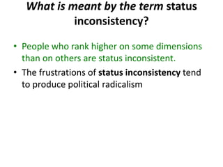 What is meant by the term status
inconsistency?
• People who rank higher on some dimensions
than on others are status inconsistent.
• The frustrations of status inconsistency tend
to produce political radicalism
 