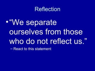 Reflection
•“We separate
ourselves from those
who do not reflect us.”
– React to this statement
 