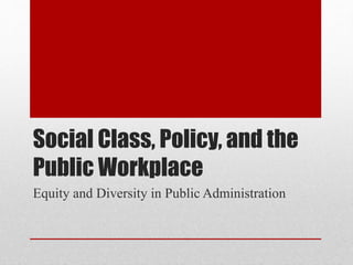 Social Class, Policy, and the
Public Workplace
Equity and Diversity in Public Administration
 