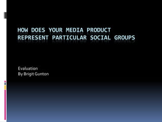 HOW DOES YOUR MEDIA PRODUCT
REPRESENT PARTICULAR SOCIAL GROUPS



Evaluation
By Brigit Gunton
 