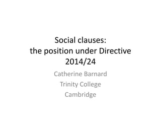 Social clauses:
the position under Directive
2014/24
Catherine Barnard
Trinity College
Cambridge
 