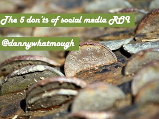 The 5 don’ts of social media ROI
@dannywhatmough
 