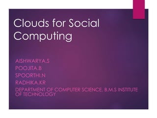 Clouds for Social
Computing
AISHWARYA.S
POOJITA.B
SPOORTHI.N
RADHIKA.KR
DEPARTMENT OF COMPUTER SCIENCE, B.M.S INSTITUTE
OF TECHNOLOGY
 