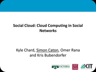 Social Cloud: Cloud Computing in Social
               Networks



 Kyle Chard, Simon Caton, Omer Rana
         and Kris Bubendorfer
 