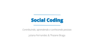 Social Coding
Contribuindo, aprendendo e conhecendo pessoas
Juliana Fernandes & Thaiane Braga
 