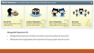 Mengambil Repositori Git
1. Mengambil proyekatau direktori tersedia untukdimasukkanke dalam Git.	
2. Melakukan kloning/duplikasi dari repositoriGit yang	sudah ada dari server.
 