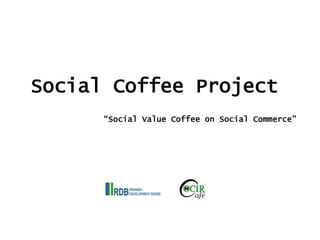 Social Coffee Project
“Social Value Coffee on Social Commerce”
 