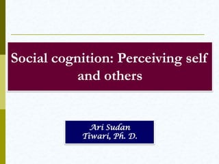 Social cognition: Perceiving self
and others

Ari Sudan
Tiwari, Ph. D.

 