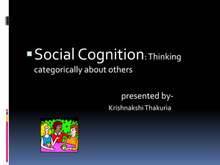 Social Cognition:Thinking
categorically about others
presented by-
KrishnakshiThakuria
 