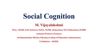 Social Cognition
M. Vijayalakshmi
M.Sc., M.Phil. (Life Sciences), M.Ed., M.Phil. (Education), NET (Education), PGDBI
Assistant Professor (Former),
Sri Ramakrishna Mission Vidyalaya College of Education (Autonomous),
Coimbatore – 641020.
 
