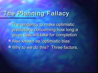 The Planning Fallacy
  The tendency to make optimistic
   predictions concerning how long a
   given task will take for completion
  Also known as ‘optimistic bias’
  Why to we do this? Three factors.
 