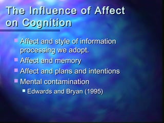 The Influence of Affect
on Cognition
  Affect and style of information
   processing we adopt.
  Affect and memory
  Affect and plans and intentions
  Mental contamination
      Edwards and Bryan (1995)
 