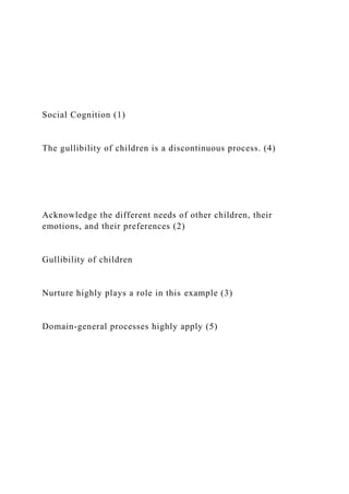 Social Cognition (1)
The gullibility of children is a discontinuous process. (4)
Acknowledge the different needs of other children, their
emotions, and their preferences (2)
Gullibility of children
Nurture highly plays a role in this example (3)
Domain-general processes highly apply (5)
 