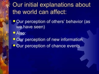 Our initial explanations about
the world can affect:
 Our perception of others’ behavior (as
we have seen)
 Also:
 Our perception of new information
 Our perception of chance events
 