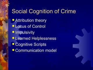 Social Cognition of Crime
 Attribution theory
 Locus of Control
 Impulsivity
 Learned Helplessness
 Cognitive Scripts
 Communication model
 