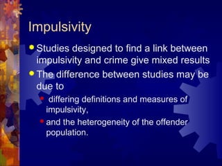 Impulsivity
 Studies designed to find a link between
impulsivity and crime give mixed results
 The difference between studies may be
due to
 differing definitions and measures of
impulsivity,
 and the heterogeneity of the offender
population.
 