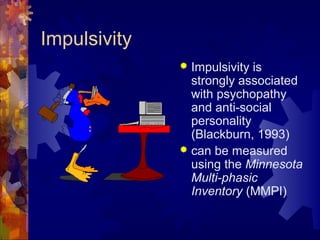 Impulsivity
 Impulsivity is
strongly associated
with psychopathy
and anti-social
personality
(Blackburn, 1993)
 can be measured
using the Minnesota
Multi-phasic
Inventory (MMPI)
 
