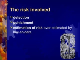 The risk involved
detection
punishment
estimation of risk over-estimated by
law-abiders
 
