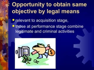 Opportunity to obtain same
objective by legal means
 relevant to acquisition stage,
 those at performance stage combine
legitimate and criminal activities
 