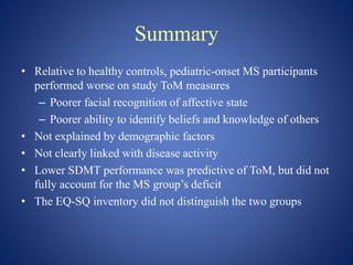 Summary
• Relative to healthy controls, pediatric-onset MS participants
performed worse on study ToM measures
– Poorer fac...