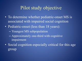 Pilot study objective
• To determine whether pediatric-onset MS is
associated with impaired social cognition
• Pediatric-o...