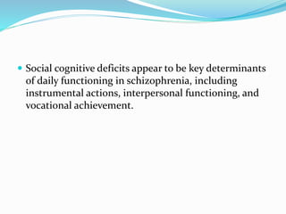  Social cognitive deficits appear to be key determinants 
of daily functioning in schizophrenia, including 
instrumental actions, interpersonal functioning, and 
vocational achievement. 
 
