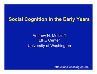Social Cognition in the Early Years
                                  


          Andrew N. Meltzoff
              LIFE Center
        University of Washington




                      http://ilabs.washington.edu
 