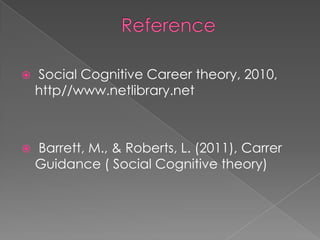    Social Cognitive Career theory, 2010,
    http//www.netlibrary.net



   Barrett, M., & Roberts, L. (2011), Carrer
    Guidance ( Social Cognitive theory)
 