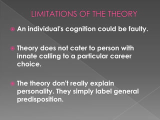    An individual's cognition could be faulty.

   Theory does not cater to person with
    innate calling to a particular career
    choice.

   The theory don't really explain
    personality. They simply label general
    predisposition.
 