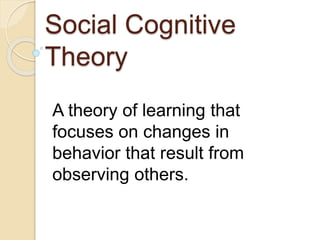 Social Cognitive
Theory
A theory of learning that
focuses on changes in
behavior that result from
observing others.
 