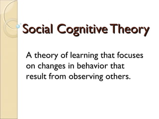 Social Cognitive TheorySocial Cognitive Theory
A theory of learning that focuses
on changes in behavior that
result from observing others.
 