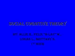 Social cognitive theory By: Allie R., Felix “B-lav” W.,  Logan L., Brittany S. 1 st  hour 