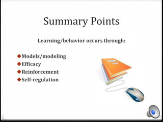 Summary Points 
Learning/behavior occurs through: 
Models/modeling 
Efficacy 
Reinforcement 
Self-regulation 
 