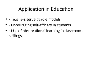 Application in Education
• - Teachers serve as role models.
• - Encouraging self-efficacy in students.
• - Use of observational learning in classroom
settings.
 