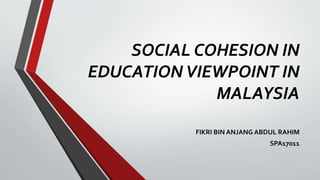 SOCIAL COHESION IN
EDUCATIONVIEWPOINT IN
MALAYSIA
FIKRI BIN ANJANG ABDUL RAHIM
SPA17011
 