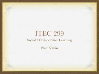 ITEC 299
Social / Collaborative Learning

         Blair Nishio
 