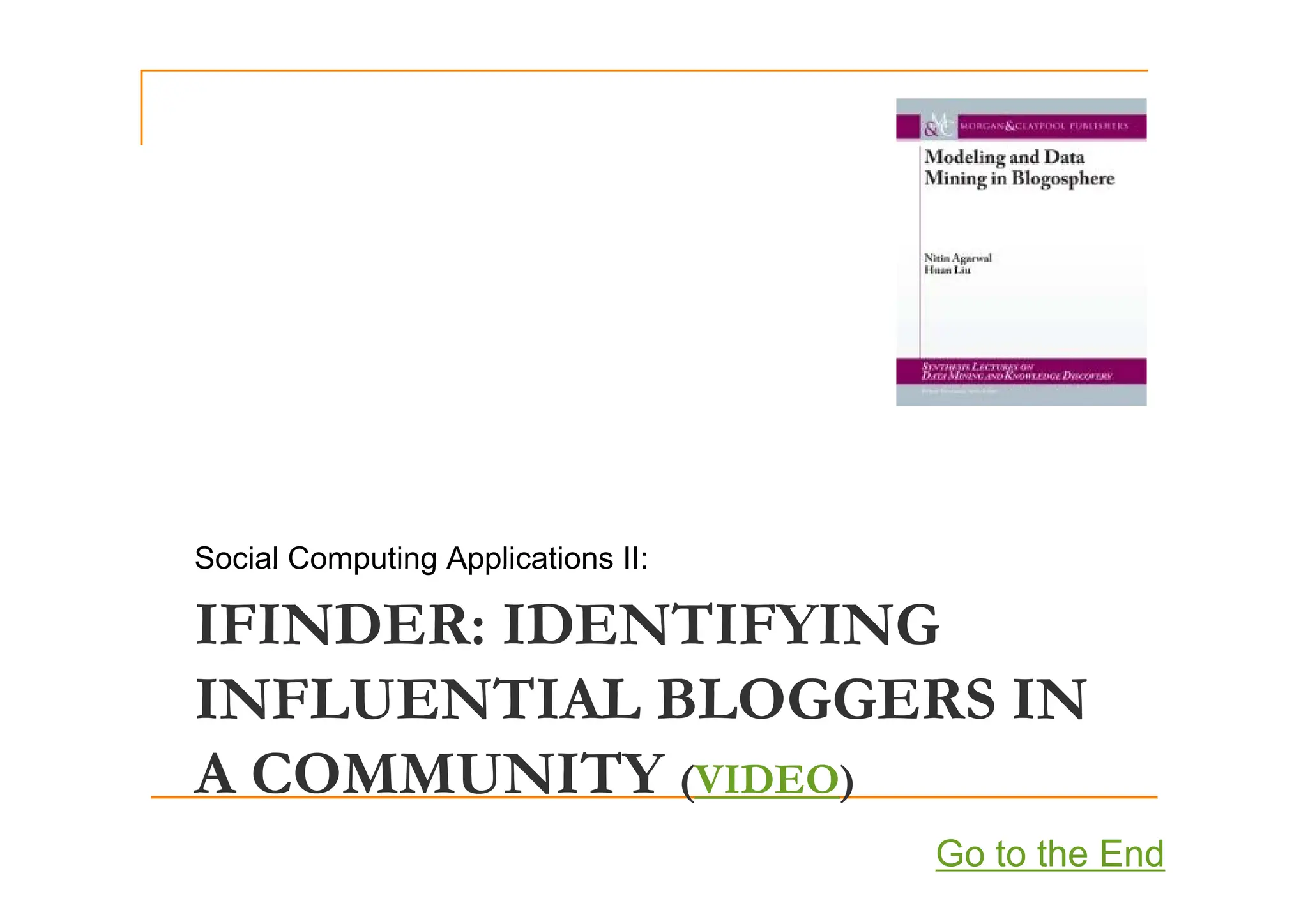 Social Computing Applications II:
IFINDER: IDENTIFYING
Social Computing Applications II:
INFLUENTIAL BLOGGERS IN
A COMMUNITY (VIDEO)
A COMMUNITY (VIDEO)
Go to the End
 